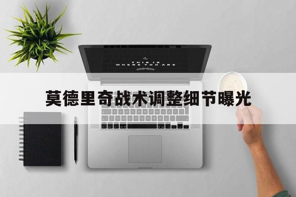 莫德里奇战术调整细节曝光(莫德里奇全场最佳表现有多强) 莫德里奇战术调整细节曝光(莫德里奇全场最佳表现有多强)